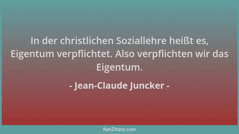 Jean-Claude Juncker - In der christlichen Soziallehre heißt es, Eigentum verpflichtet. Also verpflichten wir das Eigentum....