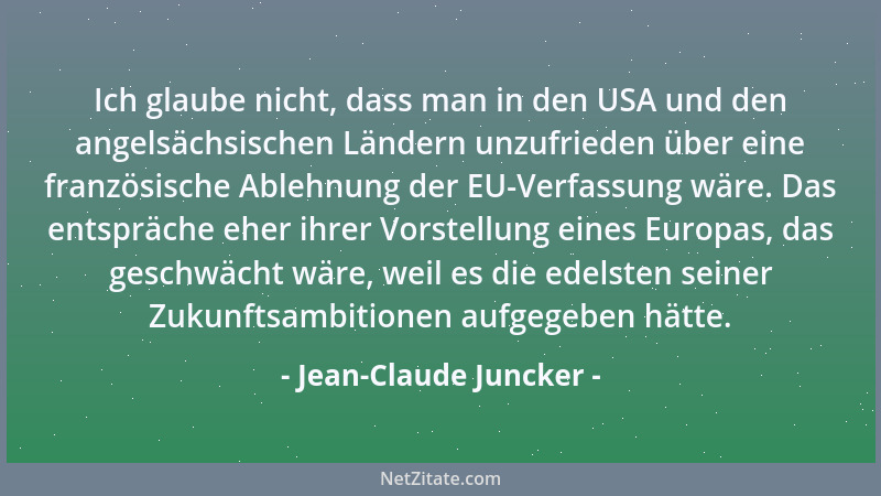 Jean-Claude Juncker - Ich glaube nicht, dass man in den USA und den angelsächsischen Ländern unzufrieden über eine französi...