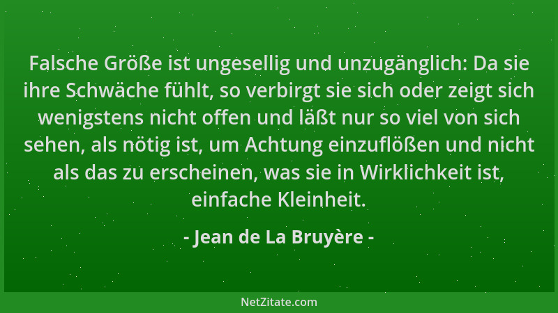 Jean de La Bruyère - Falsche Größe ist ungesellig und unzugänglich: Da sie ihre Schwäche fühlt, so verbirgt sie sich oder z...