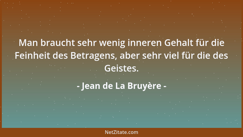 Jean de La Bruyère - Man braucht sehr wenig inneren Gehalt für die Feinheit des Betragens, aber sehr viel für die des Geist...