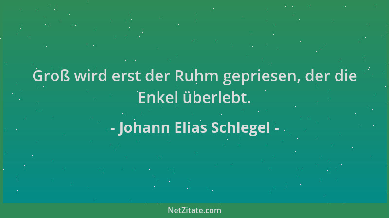 Johann Elias Schlegel - Groß wird erst der Ruhm gepriesen, der die Enkel überlebt....