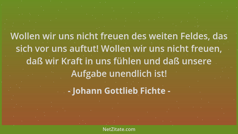 Johann Gottlieb Fichte - Wollen wir uns nicht freuen des weiten Feldes, das sich vor uns auftut! Wollen wir uns nicht freue...