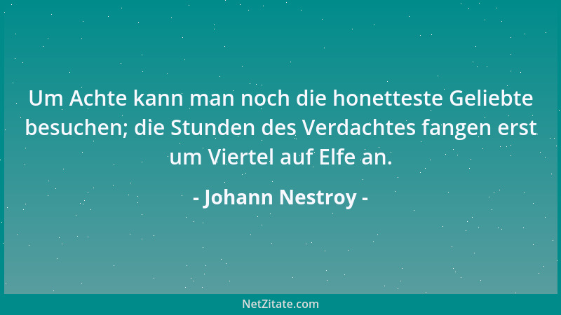 Johann Nestroy - Um Achte kann man noch die honetteste Geliebte besuchen; die Stunden des Verdachtes fangen erst um Viertel...