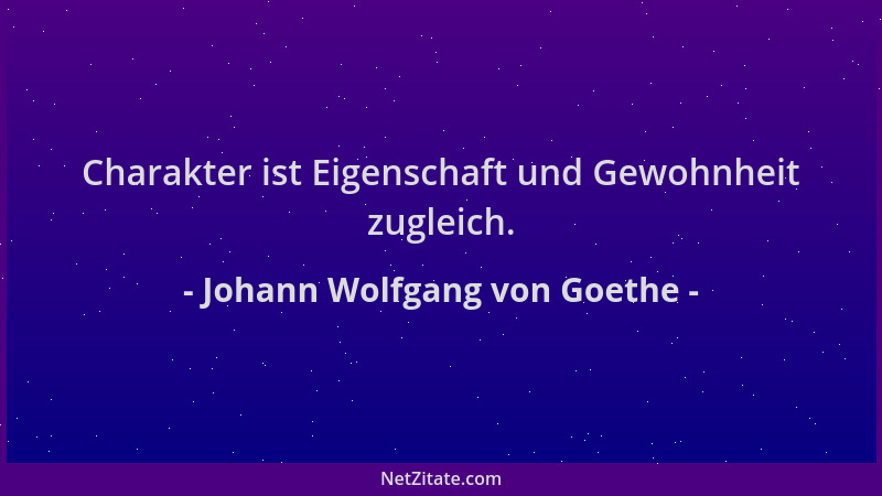 Johann Wolfgang von Goethe - Charakter ist Eigenschaft und Gewohnheit zugleich....