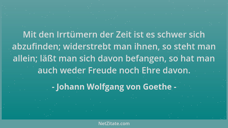 Johann Wolfgang von Goethe - Mit den Irrtümern der Zeit ist es schwer sich abzufinden; widerstrebt man ihnen, so steht man...