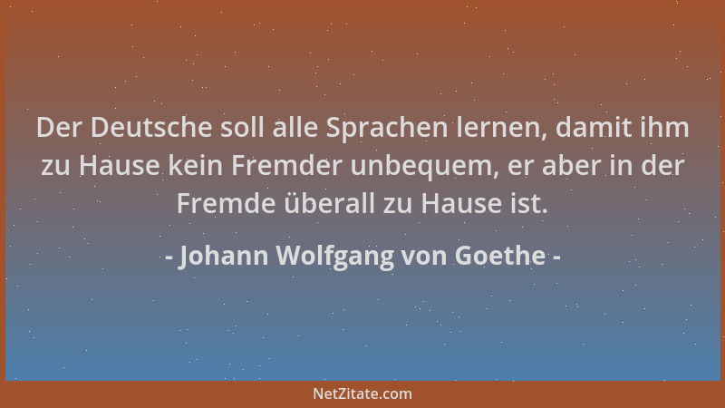 Johann Wolfgang von Goethe - Der Deutsche soll alle Sprachen lernen, damit ihm zu Hause kein Fremder unbequem, er aber in d...
