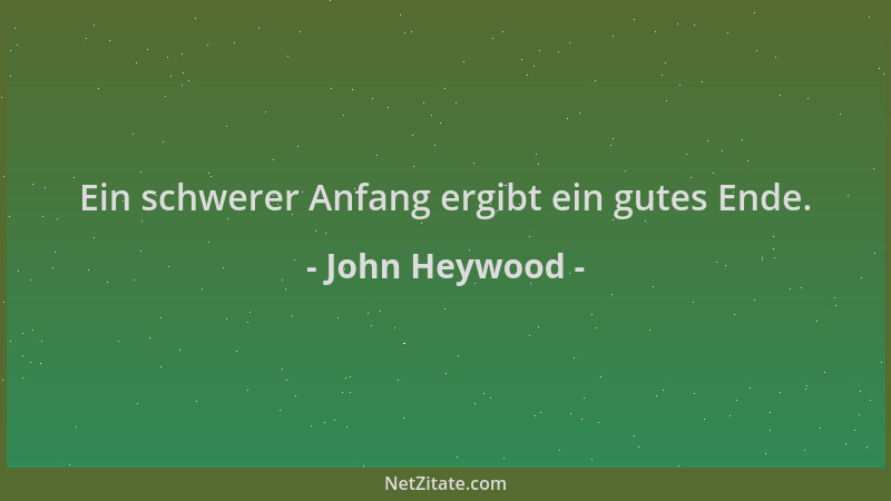 John Heywood - Ein schwerer Anfang ergibt ein gutes Ende....