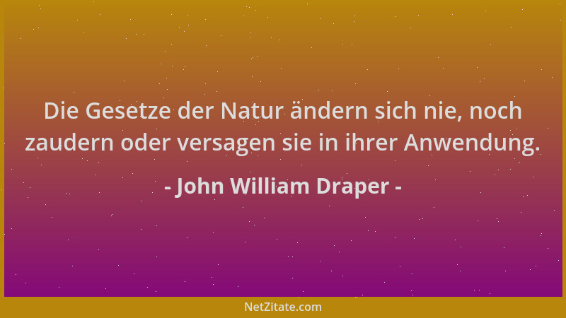John William Draper - Die Gesetze der Natur ändern sich nie, noch zaudern oder versagen sie in ihrer Anwendung....