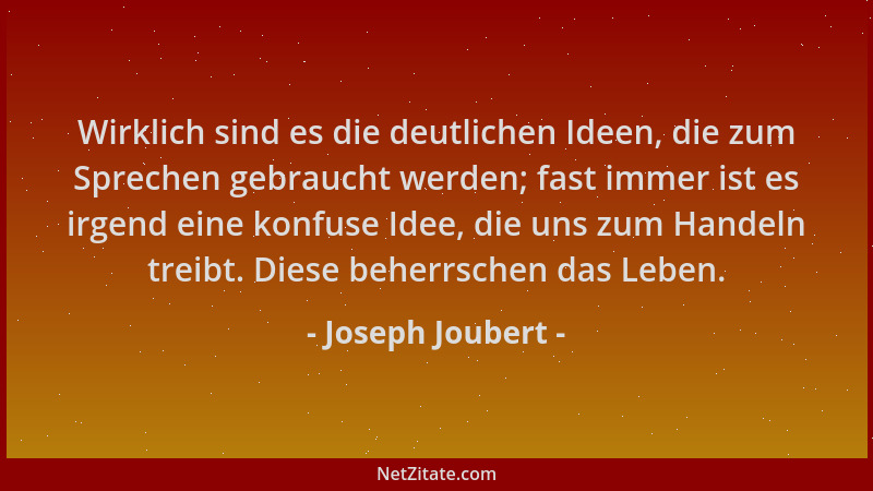 Joseph Joubert - Wirklich sind es die deutlichen Ideen, die zum Sprechen gebraucht werden; fast immer ist es irgend eine ko...