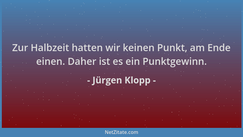 Jürgen Klopp - Zur Halbzeit hatten wir keinen Punkt, am Ende einen. Daher ist es ein Punktgewinn....