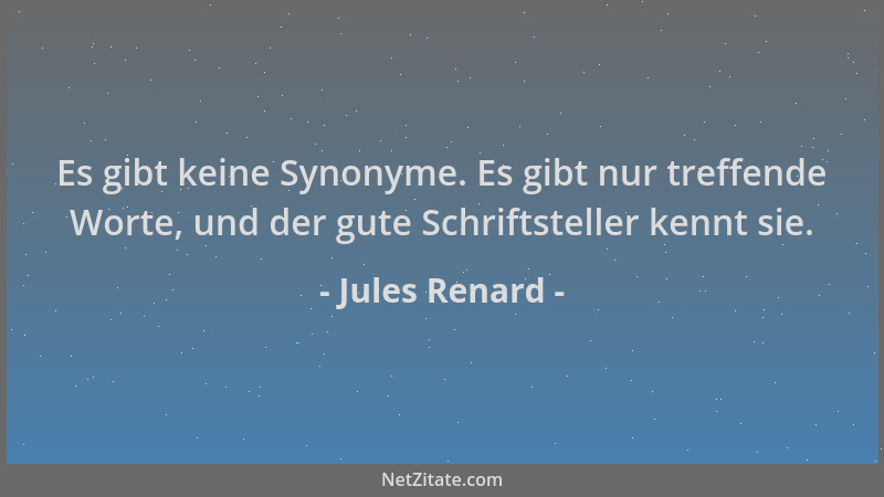 Jules Renard - Es gibt keine Synonyme. Es gibt nur treffende Worte, und der gute Schriftsteller kennt sie....