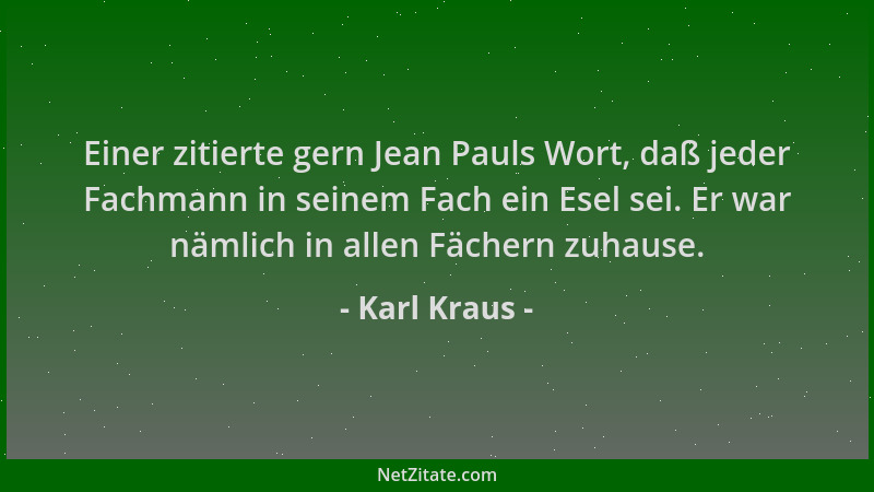 Karl Kraus - Einer zitierte gern Jean Pauls Wort, daß jeder Fachmann in seinem Fach ein Esel sei. Er war nämlich in allen F...
