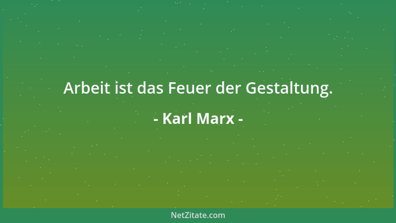 Karl Marx - Arbeit ist das Feuer der Gestaltung....