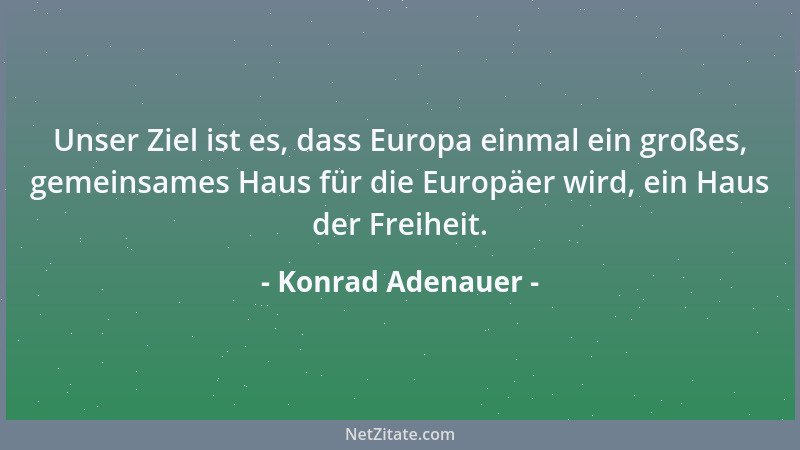 Konrad Adenauer - Unser Ziel ist es, dass Europa einmal ein großes, gemeinsames Haus für die Europäer wird, ein Haus der Fr...