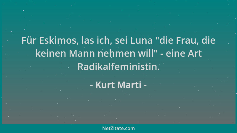 Kurt Marti - Für Eskimos, las ich, sei Luna  "die Frau, die keinen Mann nehmen will " - eine Art Radikalfeministin....