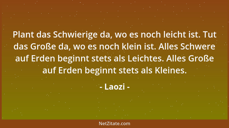 Laozi - Plant das Schwierige da, wo es noch leicht ist. Tut das Große da, wo es noch klein ist. Alles Schwere auf Erden beg...