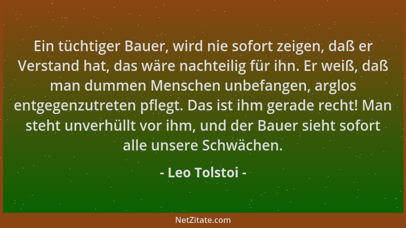 Leo Tolstoi - Ein tüchtiger Bauer, wird nie sofort zeigen, daß er Verstand hat, das wäre nachteilig für ihn. Er weiß, daß m...