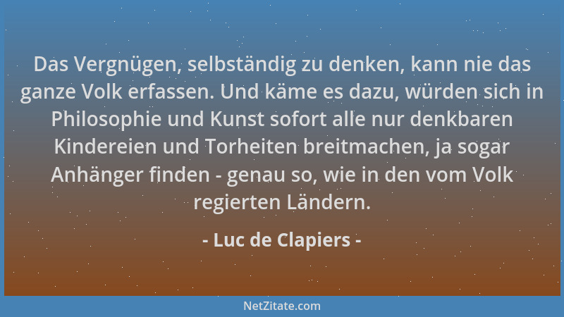 Luc de Clapiers - Das Vergnügen, selbständig zu denken, kann nie das ganze Volk erfassen. Und käme es dazu, würden sich in...
