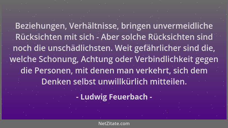 Ludwig Feuerbach - Beziehungen, Verhältnisse, bringen unvermeidliche Rücksichten mit sich - Aber solche Rücksichten sind no...
