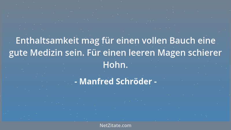 Manfred Schröder - Enthaltsamkeit mag für einen vollen Bauch eine gute Medizin sein. Für einen leeren Magen schierer Hohn....