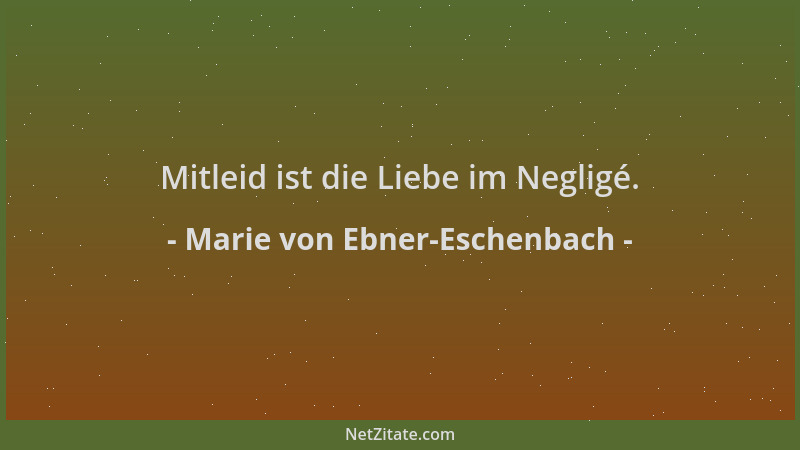 Marie von Ebner-Eschenbach - Mitleid ist die Liebe im Negligé....