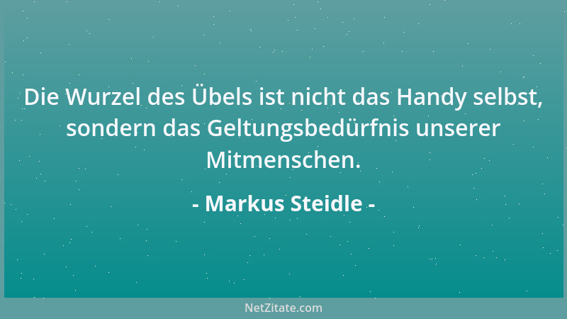 Markus Steidle - Die Wurzel des Übels ist nicht das Handy selbst, sondern das Geltungsbedürfnis unserer Mitmenschen....