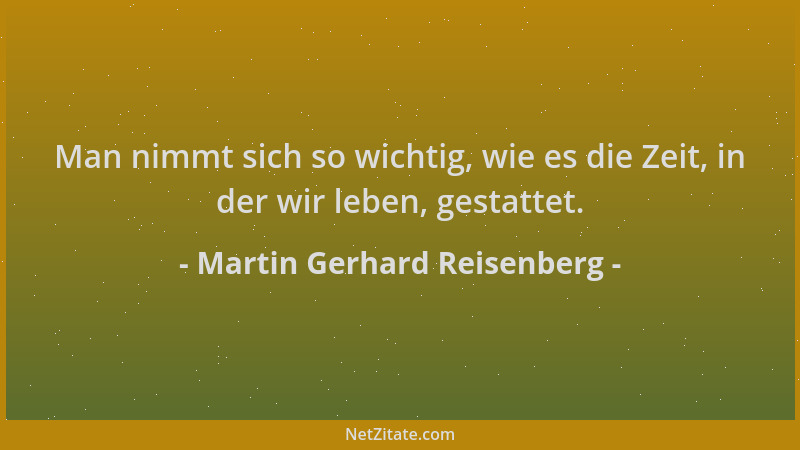 Martin Gerhard Reisenberg - Man nimmt sich so wichtig, wie es die Zeit, in der wir leben, gestattet....