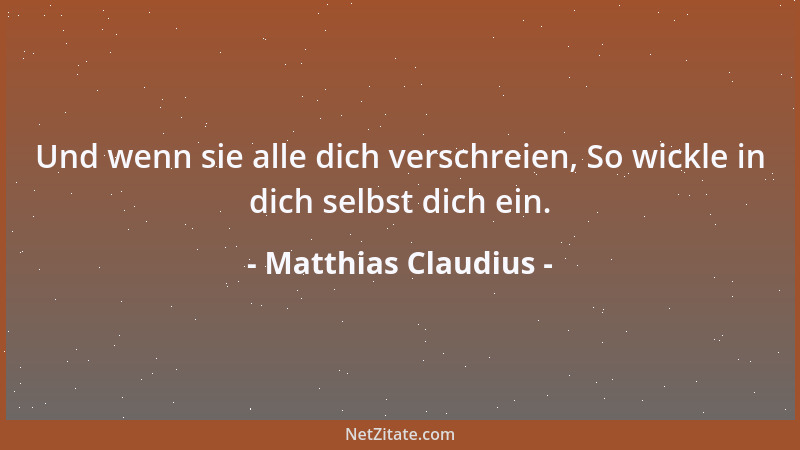 Matthias Claudius - Und wenn sie alle dich verschreien, So wickle in dich selbst dich ein....
