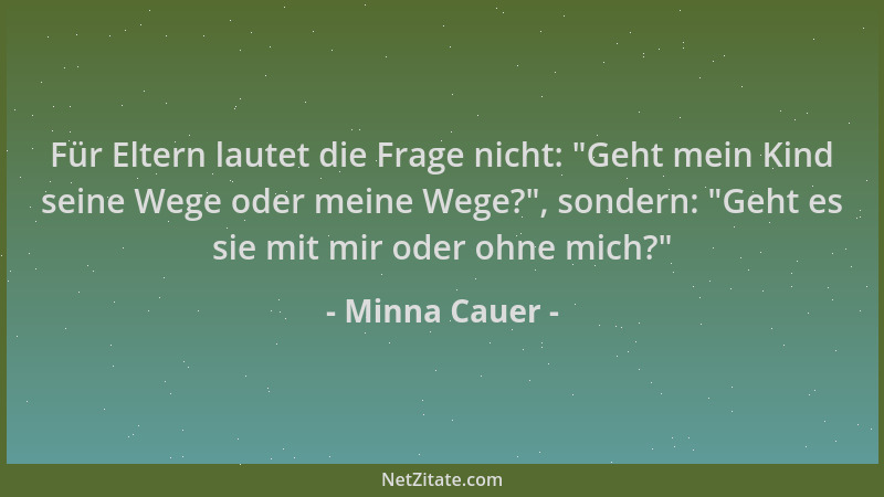 Minna Cauer - Für Eltern lautet die Frage nicht:  "Geht mein Kind seine Wege oder meine Wege? ", sondern:  "Geht es sie mit mi...