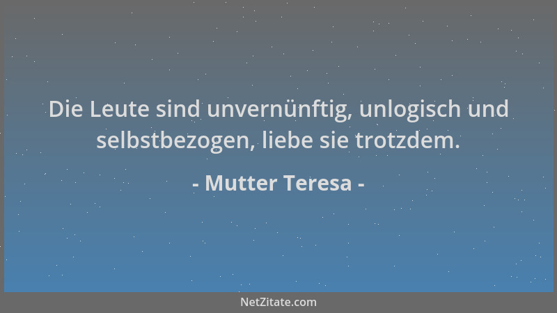 Mutter Teresa - Die Leute sind unvernünftig, unlogisch und selbstbezogen, liebe sie trotzdem....