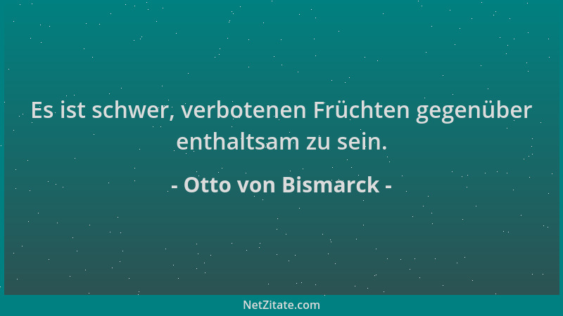 Otto von Bismarck - Es ist schwer, verbotenen Früchten gegenüber enthaltsam zu sein....
