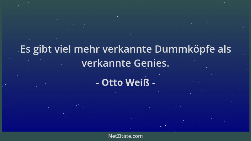 Otto Weiß - Es gibt viel mehr verkannte Dummköpfe als verkannte Genies....