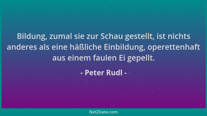 Peter Rudl - Bildung, zumal sie zur Schau gestellt, ist nichts anderes als eine häßliche Einbildung, operettenhaft aus eine...