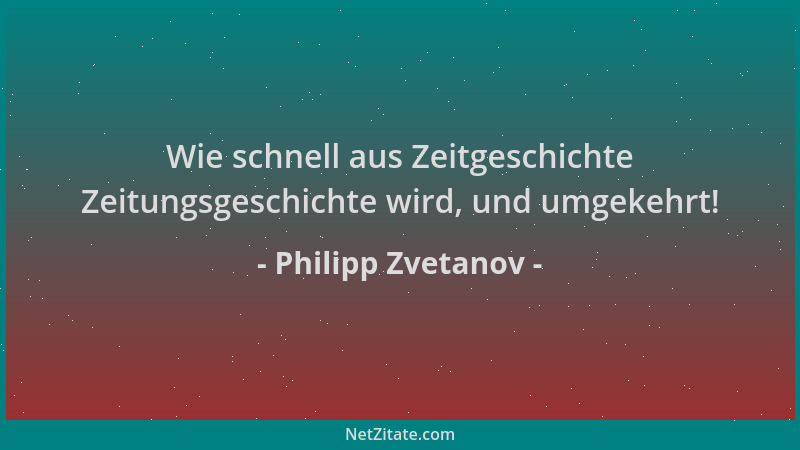 Philipp Zvetanov - Wie schnell aus Zeitgeschichte Zeitungsgeschichte wird, und umgekehrt!...