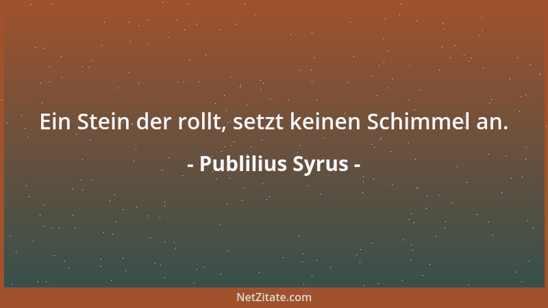 Publilius Syrus - Ein Stein der rollt, setzt keinen Schimmel an....