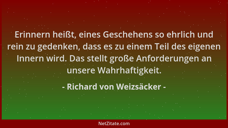 Richard von Weizsäcker - Erinnern heißt, eines Geschehens so ehrlich und rein zu gedenken, dass es zu einem Teil des eigene...