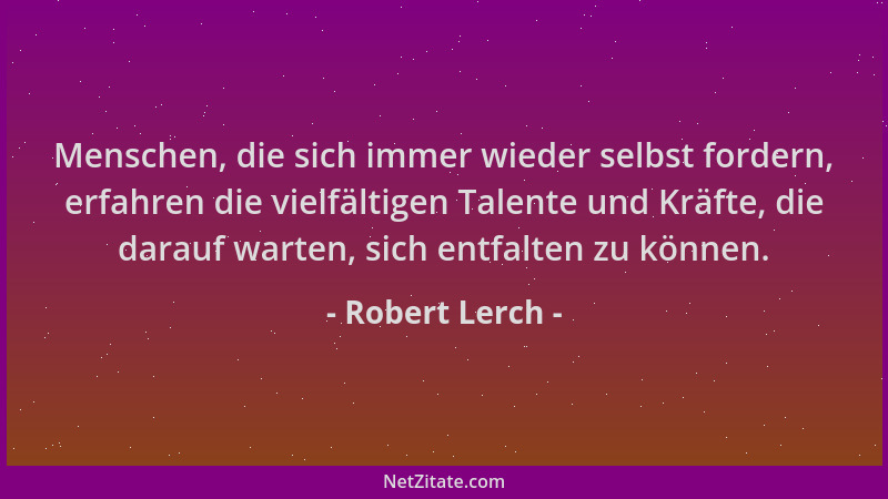 Robert Lerch - Menschen, die sich immer wieder selbst fordern, erfahren die vielfältigen Talente und Kräfte, die darauf war...