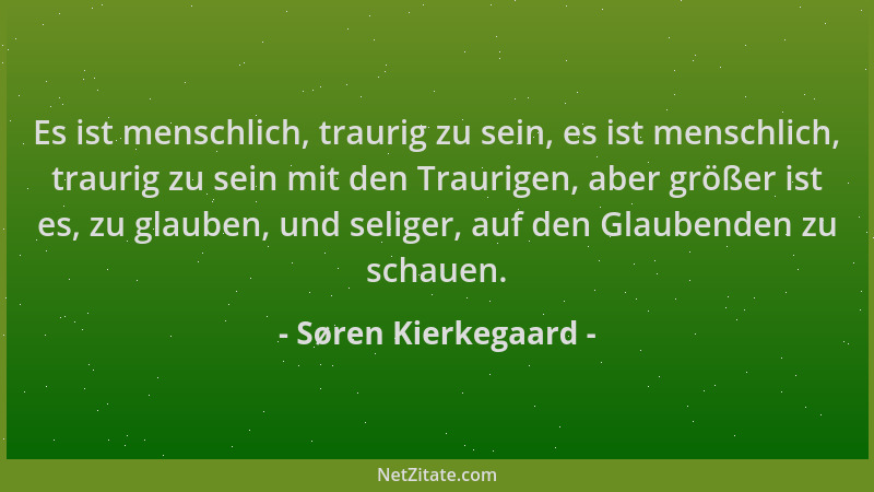Søren Kierkegaard - Es ist menschlich, traurig zu sein, es ist menschlich, traurig zu sein mit den Traurigen, aber größer i...