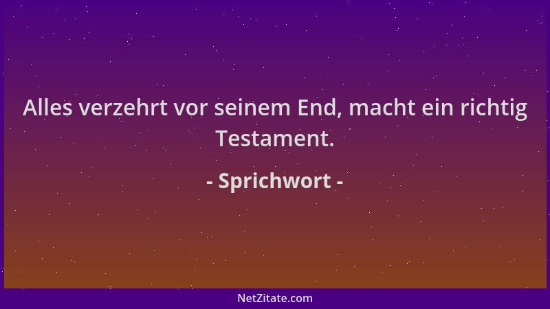 Sprichwort - Alles verzehrt vor seinem End, macht ein richtig Testament....