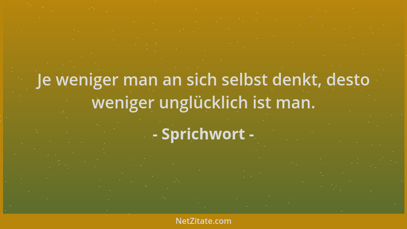 Sprichwort - Je weniger man an sich selbst denkt, desto weniger unglücklich ist man....