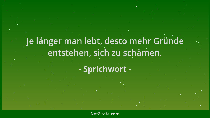 Sprichwort - Je länger man lebt, desto mehr Gründe entstehen, sich zu schämen....