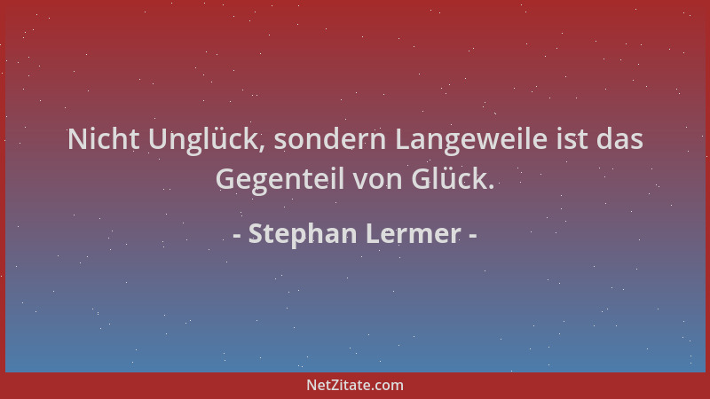 Stephan Lermer - Nicht Unglück, sondern Langeweile ist das Gegenteil von Glück....