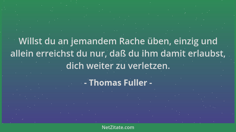 Thomas Fuller - Willst du an jemandem Rache üben, einzig und allein erreichst du nur, daß du ihm damit erlaubst, dich weite...