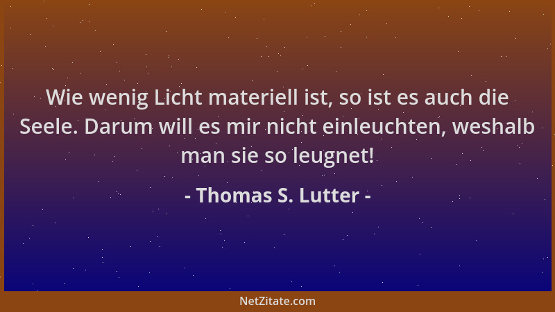 Thomas S. Lutter - Wie wenig Licht materiell ist, so ist es auch die Seele. Darum will es mir nicht einleuchten, weshalb ma...