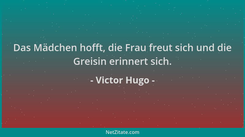 Victor Hugo - Das Mädchen hofft, die Frau freut sich und die Greisin erinnert sich....