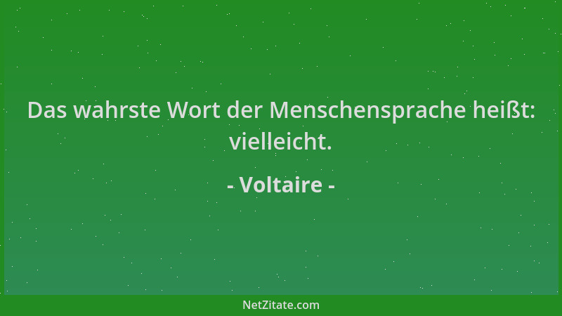 Voltaire - Das wahrste Wort der Menschensprache heißt: vielleicht....