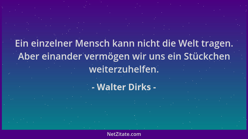 Walter Dirks - Ein einzelner Mensch kann nicht die Welt tragen. Aber einander vermögen wir uns ein Stückchen weiterzuhelfen...