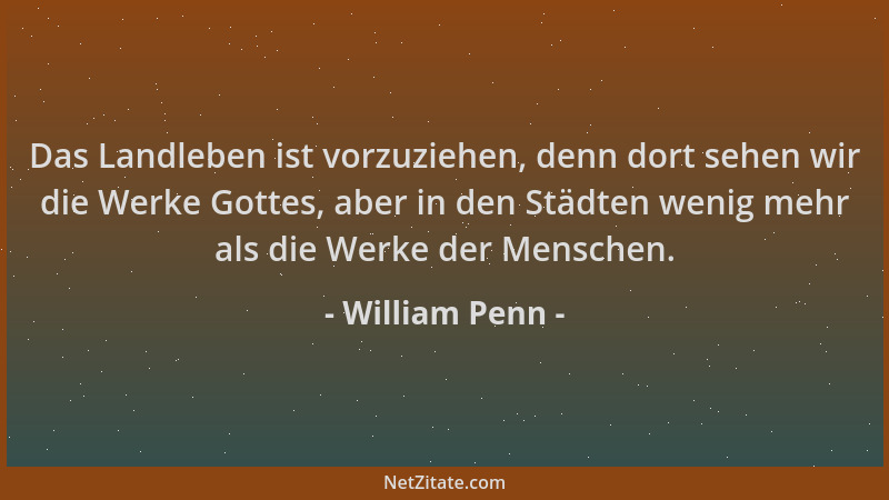 William Penn - Das Landleben ist vorzuziehen, denn dort sehen wir die Werke Gottes, aber in den Städten wenig mehr als die...