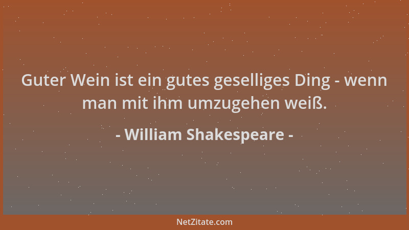 William Shakespeare - Guter Wein ist ein gutes geselliges Ding - wenn man mit ihm umzugehen weiß....
