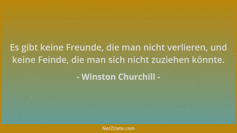 Winston Churchill - Es gibt keine Freunde, die man nicht verlieren, und keine Feinde, die man sich nicht zuziehen könnte....